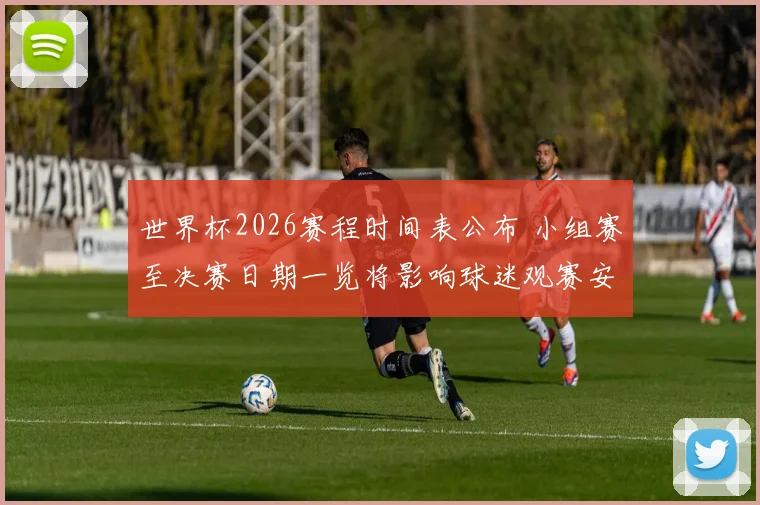 世界杯2026赛程时间表公布 小组赛至决赛日期一览将影响球迷观赛安排