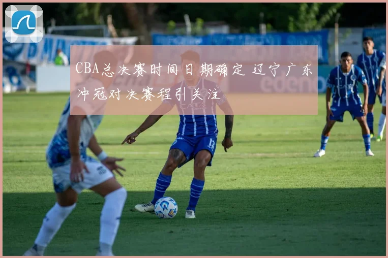 CBA总决赛时间日期确定 辽宁广东冲冠对决赛程引关注