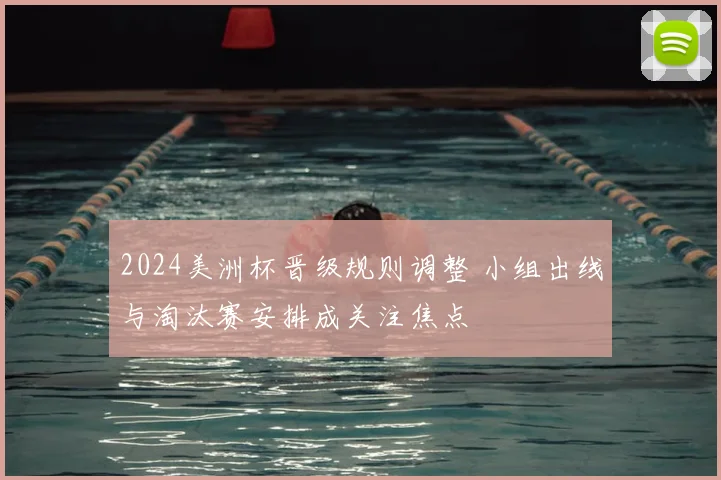 2024美洲杯晋级规则调整 小组出线与淘汰赛安排成关注焦点