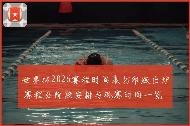 世界杯2026赛程时间表打印版出炉 赛程分阶段安排与观赛时间一览