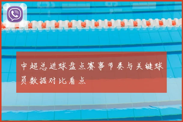 中超总进球盘点赛事节奏与关键球员数据对比看点