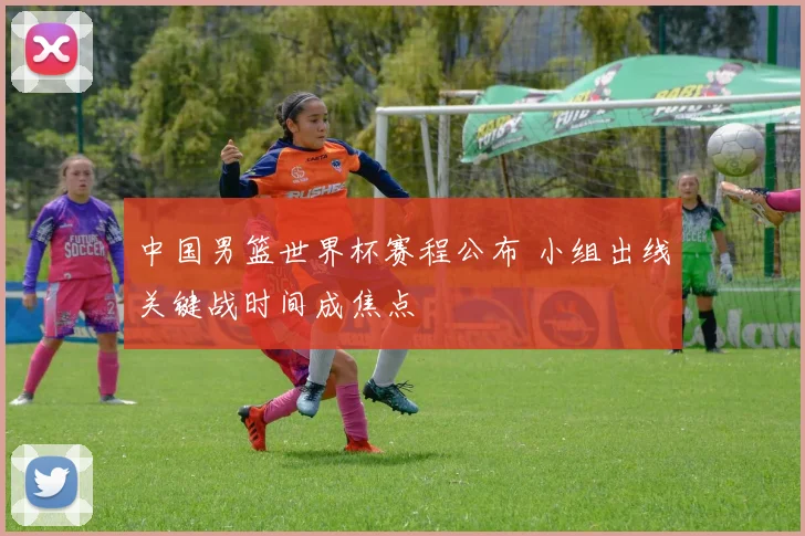 中国男篮世界杯赛程公布 小组出线关键战时间成焦点