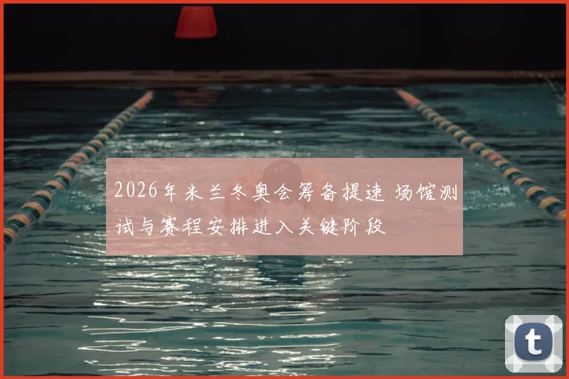2026年米兰冬奥会筹备提速 场馆测试与赛程安排进入关键阶段