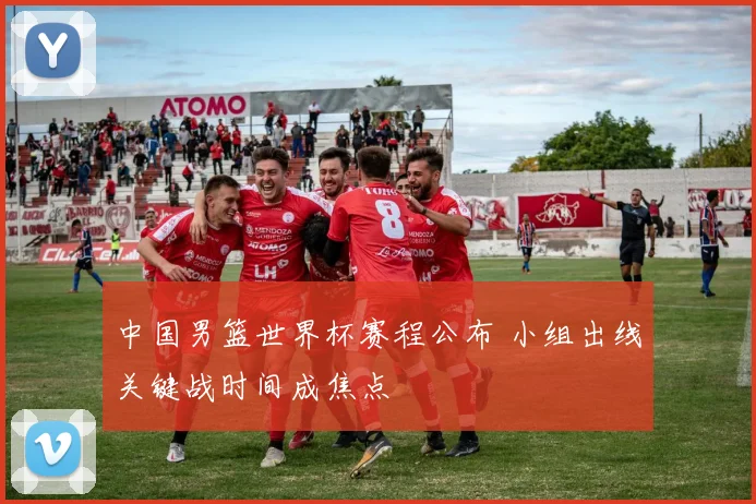 中国男篮世界杯赛程公布 小组出线关键战时间成焦点