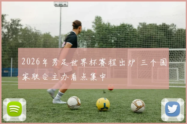 2026年男足世界杯赛程出炉 三个国家联合主办看点集中