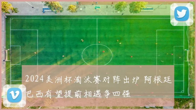 2024美洲杯淘汰赛对阵出炉 阿根廷巴西有望提前相遇争四强