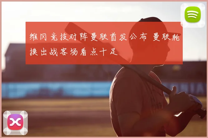 维冈竞技对阵曼联首发公布 曼联轮换出战客场看点十足