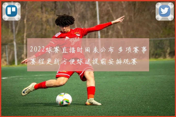 2022球赛直播时间表公布 多项赛事赛程更新方便球迷提前安排观赛