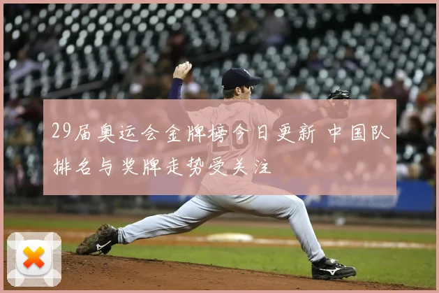 29届奥运会金牌榜今日更新 中国队排名与奖牌走势受关注