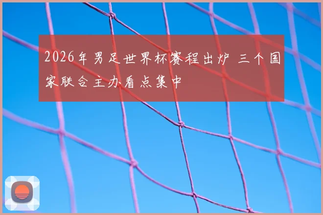 2026年男足世界杯赛程出炉 三个国家联合主办看点集中