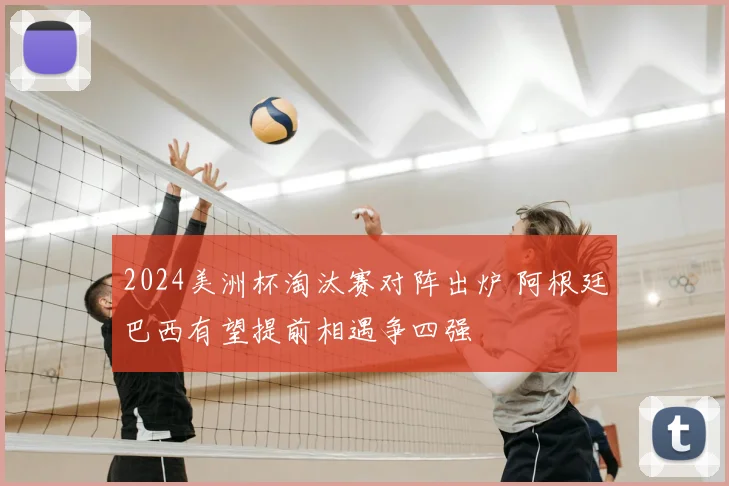 2024美洲杯淘汰赛对阵出炉 阿根廷巴西有望提前相遇争四强