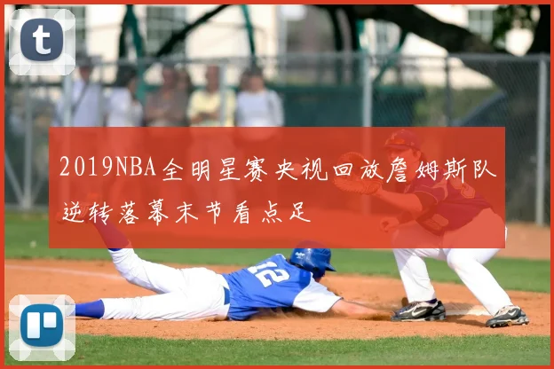 2019NBA全明星赛央视回放詹姆斯队逆转落幕末节看点足