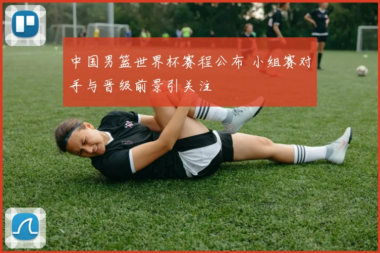 中国男篮世界杯赛程公布 小组赛对手与晋级前景引关注