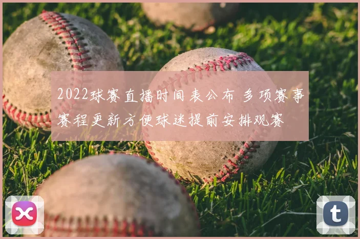 2022球赛直播时间表公布 多项赛事赛程更新方便球迷提前安排观赛