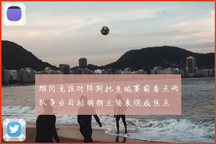 维冈竞技对阵斯托克城赛前看点两队争分目标明朗主场表现成焦点