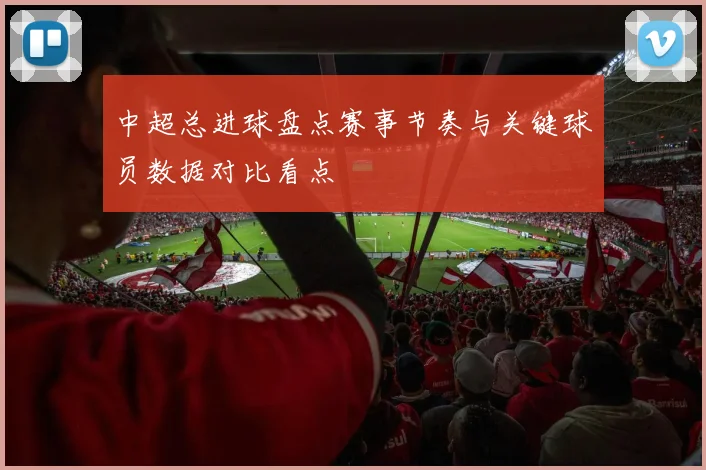 中超总进球盘点赛事节奏与关键球员数据对比看点