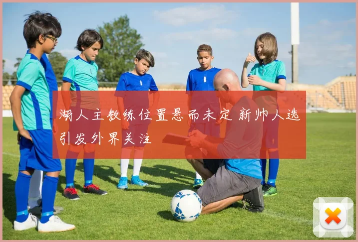 湖人主教练位置悬而未定 新帅人选引发外界关注
