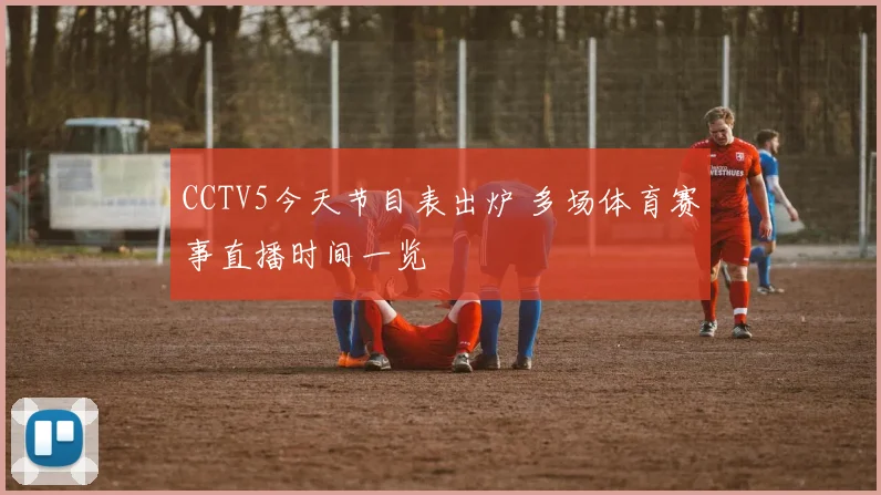 CCTV5今天节目表出炉 多场体育赛事直播时间一览